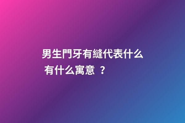 男生門牙有縫代表什么 有什么寓意？
